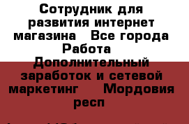 Сотрудник для развития интернет-магазина - Все города Работа » Дополнительный заработок и сетевой маркетинг   . Мордовия респ.